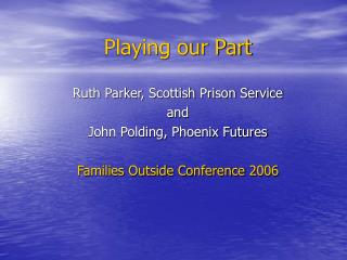 Playing our Part Ruth Parker, Scottish Prison Service and John Polding, Phoenix Futures