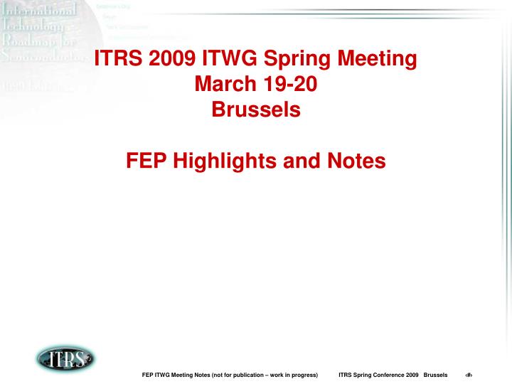 itrs 2009 itwg spring meeting march 19 20 brussels fep highlights and notes