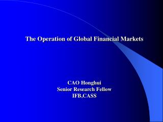 The Operation of Global Financial Markets CAO Honghui Senior Research Fellow IFB,CASS