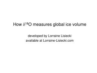How d 18 O measures global ice volume developed by Lorraine Lisiecki