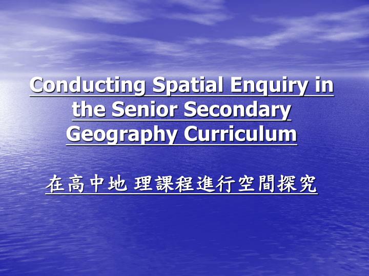 conducting spatial enquiry in the senior secondary geography curriculum