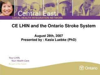 CE LHIN and the Ontario Stroke System August 28th, 2007 Presented by : Kasia Luebke (PhD)