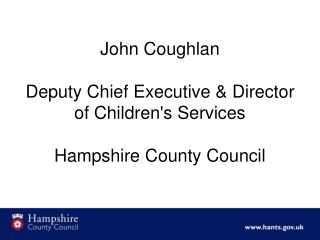 John Coughlan Deputy Chief Executive &amp; Director of Children's Services Hampshire County Council