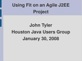 Using Fit on an Agile J2EE Project John Tyler Houston Java Users Group January 30, 2008