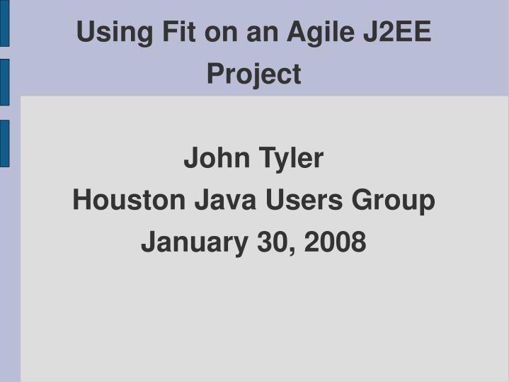 using fit on an agile j2ee project john tyler houston java users group january 30 2008