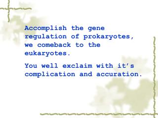 Accomplish the gene regulation of prokaryotes, we comeback to the eukaryotes.