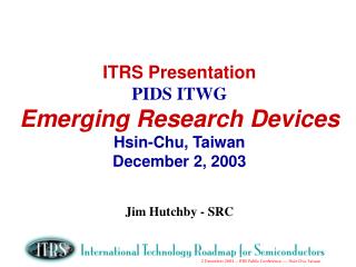 ITRS Presentation PIDS ITWG Emerging Research Devices Hsin-Chu, Taiwan December 2, 2003