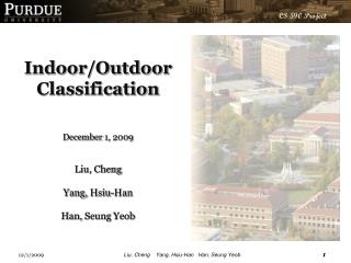Indoor/Outdoor Classification December 1, 2009 Liu, Cheng Yang, Hsiu -Han Han, Seung Yeob