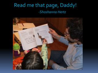 Read me that page, Daddy! -Shoshanna Hertz