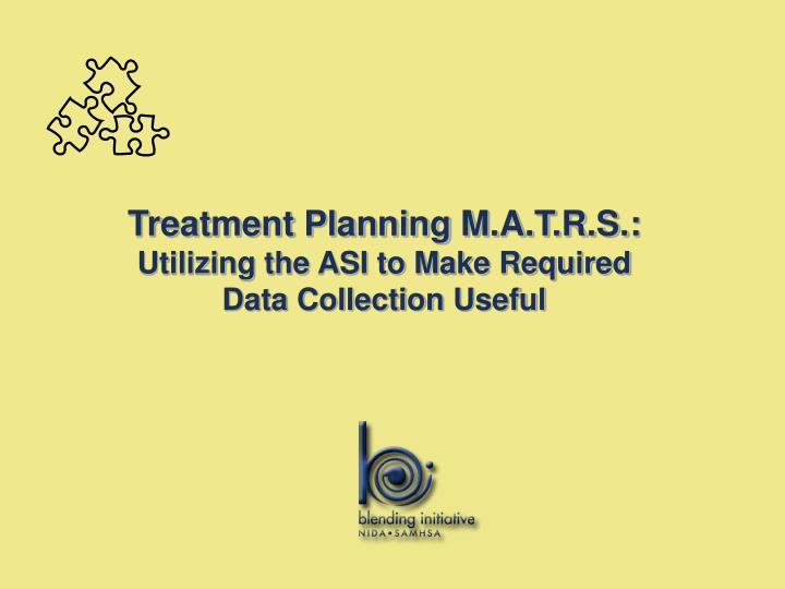 treatment planning m a t r s utilizing the asi to make required data collection useful