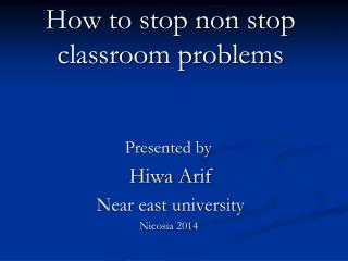 How to stop non stop classroom problems Presented by Hiwa Arif Near east university Nicosia 2014