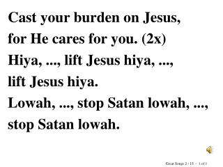 Cast your burden on Jesus, for He cares for you. (2x) Hiya, ..., lift Jesus hiya, ...,