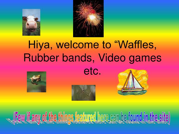 hiya welcome to waffles rubber bands video games etc