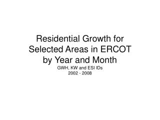 Residential Growth for Selected Areas in ERCOT by Year and Month GWH, KW and ESI IDs 2002 - 2008