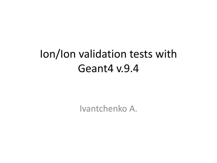 ion ion validation tests with geant4 v 9 4