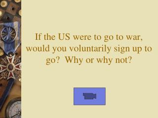 If the US were to go to war, would you voluntarily sign up to go? Why or why not?