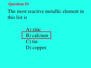 The most reactive metallic element in this list is 		A) zinc 		B) calcium 		C) tin