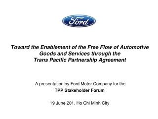 A presentation by Ford Motor Company for the TPP Stakeholder Forum 19 June 201, Ho Chi Minh City