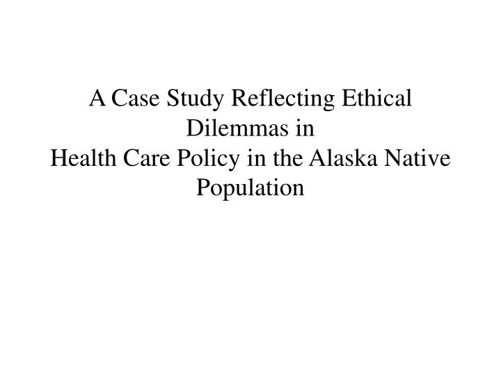 a case study reflecting ethical dilemmas in health care policy in the alaska native population