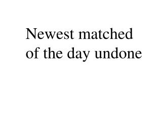 Newest matched of the day undone