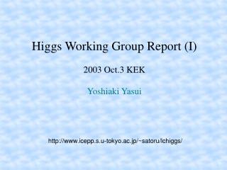 Higgs Working Group Report (I) 2003 Oct.3 KEK Yoshiaki Yasui
