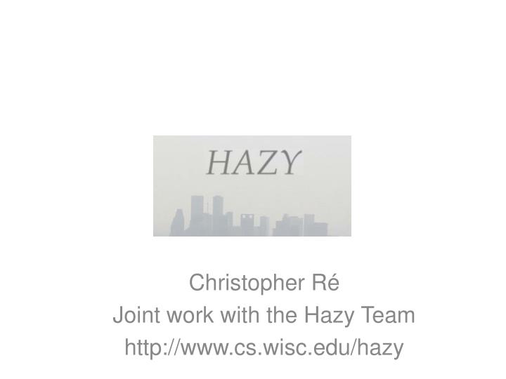 christopher r joint work with the hazy team http www cs wisc edu hazy