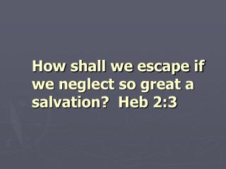 How shall we escape if we neglect so great a salvation? Heb 2:3