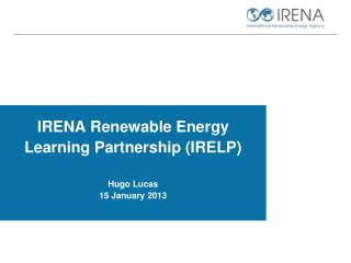 IRENA Renewable Energy Learning Partnership (IRELP) Hugo Lucas 15 January 2013