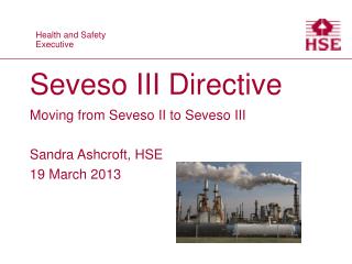 Seveso III Directive Moving from Seveso II to Seveso III Sandra Ashcroft, HSE 19 March 2013