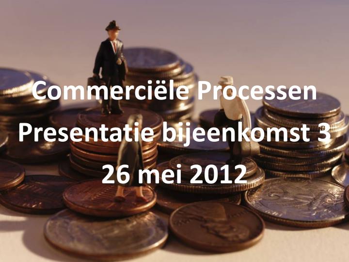 commerci le processen presentatie bijeenkomst 3 26 mei 2012
