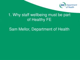 1. Why staff wellbeing must be part of Healthy FE Sam Mellor, Department of Health