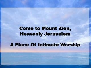 Come to Mount Zion, Heavenly Jerusalem A Place Of Intimate Worship