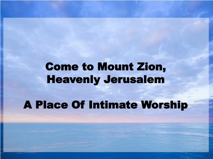 come to mount zion heavenly jerusalem a place of intimate worship