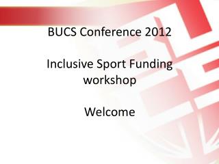 BUCS Conference 2012 Inclusive Sport Funding workshop Welcome