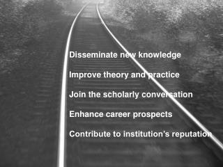 Disseminate new knowledge Improve theory and practice Join the scholarly conversation
