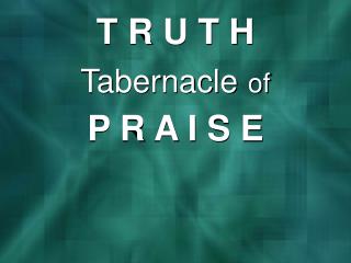 T R U T H Tabernacle of P R A I S E