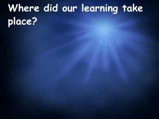 Where did our learning take place?