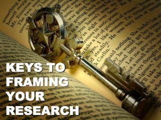 KEYS TO FRAMING YOUR RESEARCH