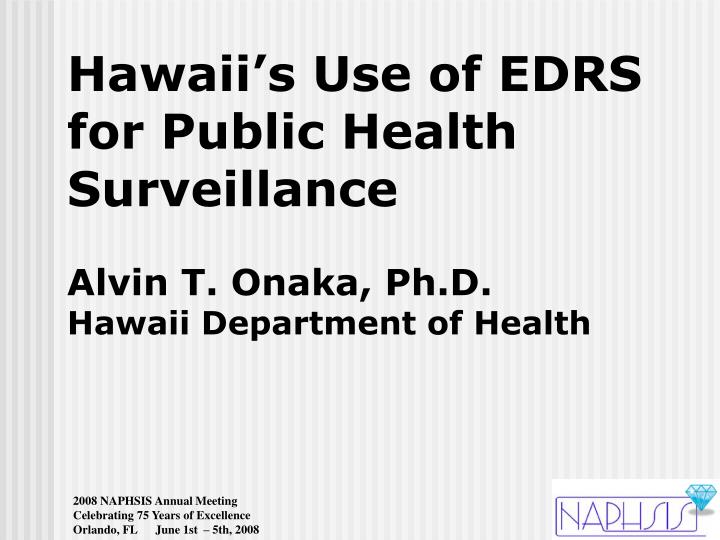 hawaii s use of edrs for public health surveillance alvin t onaka ph d hawaii department of health
