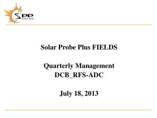 Solar Probe Plus FIELDS Quarterly Management DCB_RFS-ADC July 18, 2013
