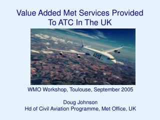 WMO Workshop, Toulouse, September 2005 Doug Johnson Hd of Civil Aviation Programme, Met Office, UK