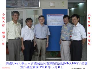 美國 Iowa 大學土木與機械系吳漢津教授蒞臨 NTOU/MSV 指導 並作專題演講 2008 年 5 月 8 日