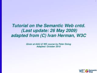 Tutorial on the Semantic Web cntd. (Last update: 26 May 2009) adapted from (C) Ivan Herman, W3C