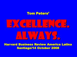 Tom Peters’ EXCELLENCE. ALWAYS. Harvard Business Review America Latina Santiago/14 October 2008