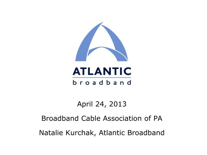 april 24 2013 broadband cable association of pa natalie kurchak atlantic broadband