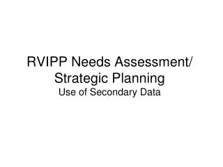 RVIPP Needs Assessment/ Strategic Planning Use of Secondary Data
