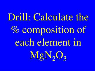 Drill: Calculate the % composition of each element in MgN 2 O 3