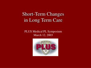 Short-Term Changes in Long Term Care PLUS Medical PL Symposium March 12, 2003