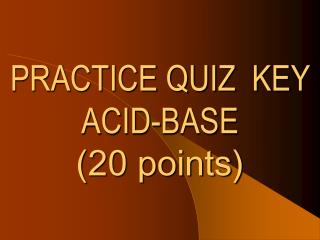 PRACTICE QUIZ KEY ACID-BASE (20 points)