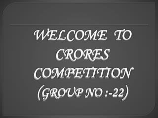 WELCOME TO CRORES COMPETITION ( GROUP NO :-22 )